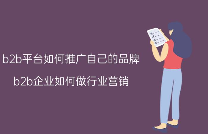 b2b平台如何推广自己的品牌 b2b企业如何做行业营销？